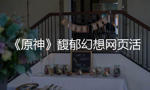 原一览网页神地址幻想活动馥郁