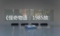 《怪奇物语：1985故事集》为主角团加入新重要角色