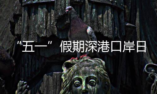 日均一五万人深港量预假期计达口岸客流次