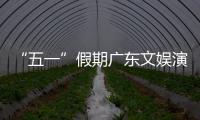 “五一”假期广东文娱演艺活动和体育赛事带热文旅消费