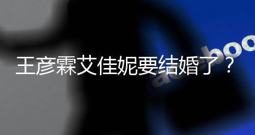 个人要结彦霖王彦王资料作霖艾代表婚了佳妮