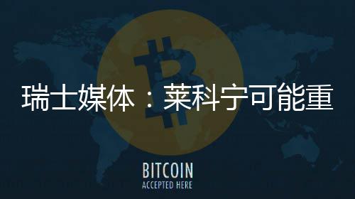 瑞士媒体重返索伯莱科宁可能