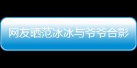 网友晒范冰冰与爷爷合影 爆料称范爷爷战功显赫
