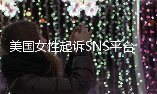 女性让孩台巨头 美国迷中S平专门子沉设计起诉毒