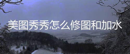 美图秀秀修图怎么水印和加