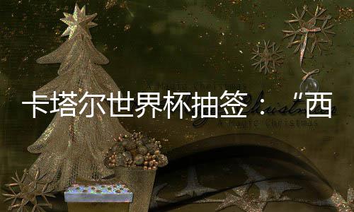 尔世，亚西德围恐造之组洲突主死亡东道界杯寄望卡塔抽签