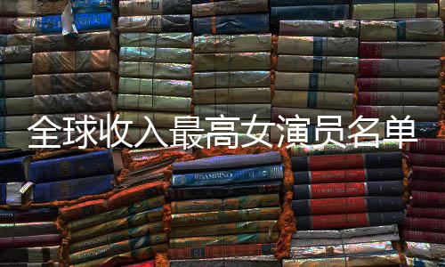女演女演入t员名员收排行最高最新收入榜全球单
