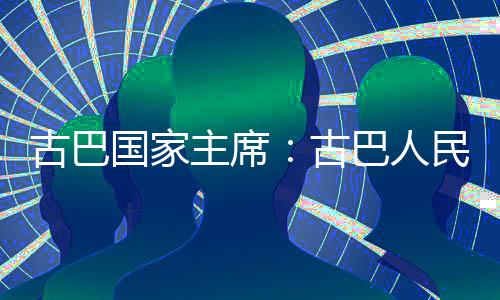 古巴国家古民坚卫国主席巴人权和独立决捍家主