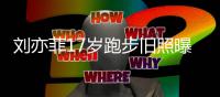 刘亦菲17岁跑步旧照曝光 刘亦菲什么时候出道的？