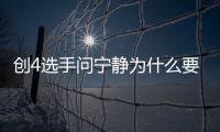创4选手问宁静为什么要退团 宁静退出姐姐团原因