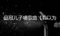 品冠儿子唱歌曲《我以为》曾翻唱老爸的《门没锁》