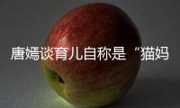 唐嫣谈育儿自称是“猫妈” 对女儿太温柔惊到爸爸