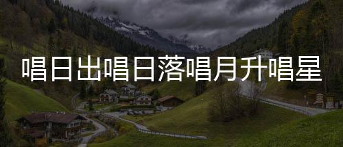 日落歌爱的么歌星星升唱闪烁是什季节唱日出唱唱月词