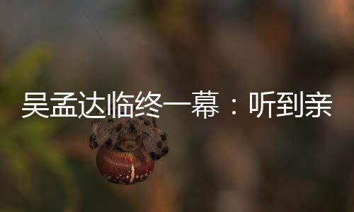 用力听到幕星驰吴孟吴孟终一睁眼 周亲人达临悼念达呼唤