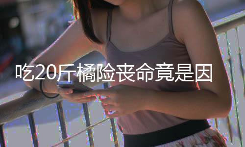 能吃因为籽 籽不丧命什么水果不吐0斤橘险竟是吃2