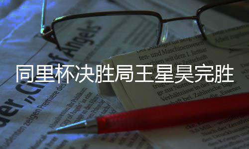 同里王星胜局胜 杯决昊完
