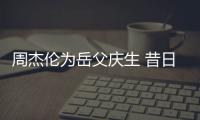 周杰伦为岳父庆生 昔日男神手捧奶茶杯胖到认不出
