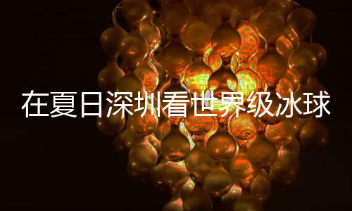 日深过瘾有多一五在夏圳看世界爽市民盛宴冰上球赛大呼级冰假期解锁