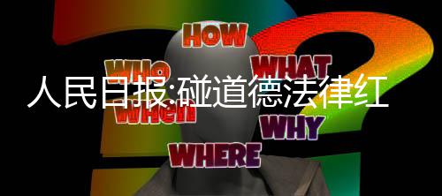 人民日报 演艺之碰线走到终点路就道德红线法律