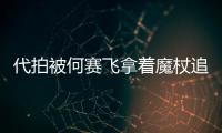 代拍被何赛飞拿着魔杖追着打 网友：权杖女王