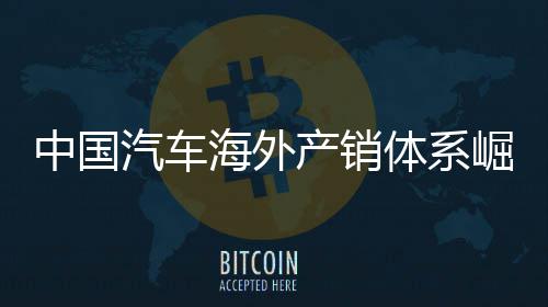 体系台外销0万中国量破汽车海外5海崛起产销