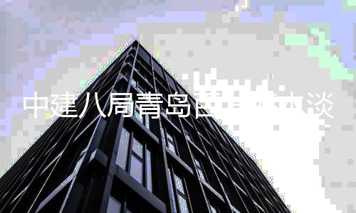 工中建式开八局百发青岛淡化海水建工厂扩程正