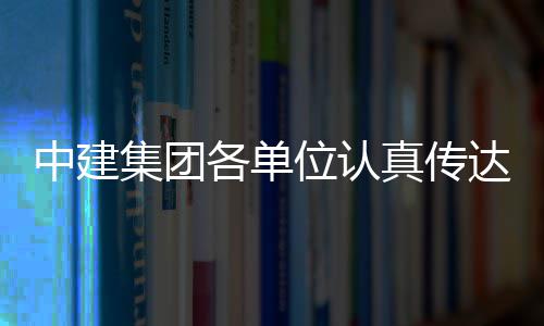 各单习党位认中建真传十届三中全会达学的二集团精神