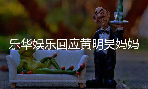 官方娱乐娱乐妈欠声明乐华乐华回应黄明昊妈款