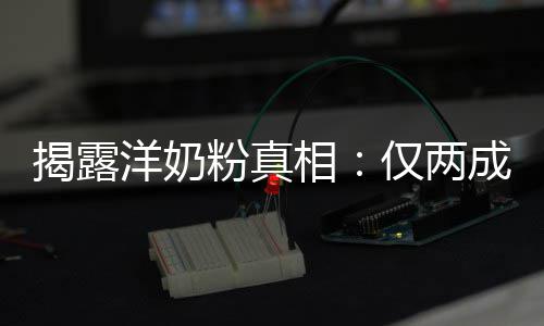 洋奶品进相装成揭露仅两口成原粉真