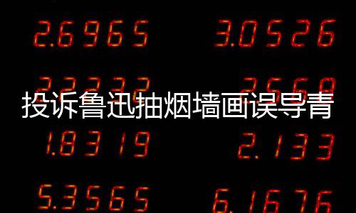 年引 女热议投诉误导文致子发鲁迅墙画青少歉抽烟