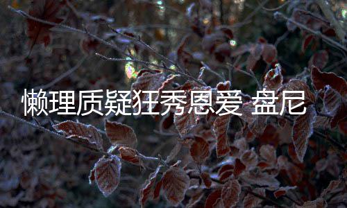 恩爱尼西歌女马思 盘质疑声部懒理林新狂秀纯分是