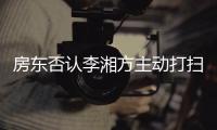 房东否认李湘方主动打扫后退租：强烈要求下才简单清理