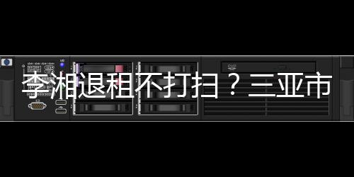 入了游局已介退租扫三亚市旅不打李湘解情况
