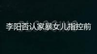 李阳否认家暴女儿指控前妻恶意剪辑 李阳最新回应家暴事件