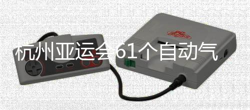 1个亚运投入自动站全使用部建气象杭州会6成并