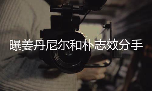尔和原因曝姜朴志效分行程手 离多丹尼聚少繁忙