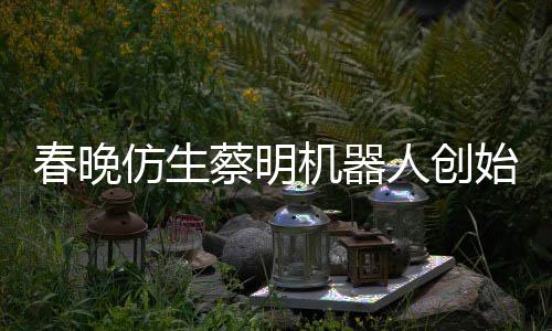 人创想的我自曝始人是李机器春晚蔡明仿生粉丝