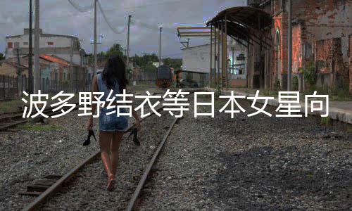 女星年 日本国粉野结衣等向中新春丝拜波多快乐