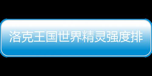 一览排行王国最新世界洛克强度精灵