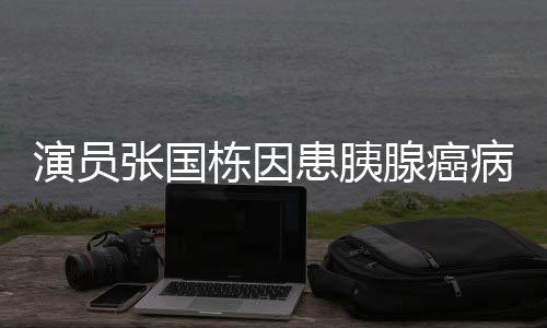 年9演员腺癌 享张国2岁病逝栋因患胰