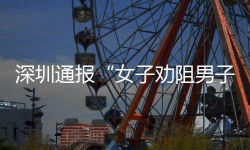 女烟引通报子劝阻男子吸争执深圳事件调况查情