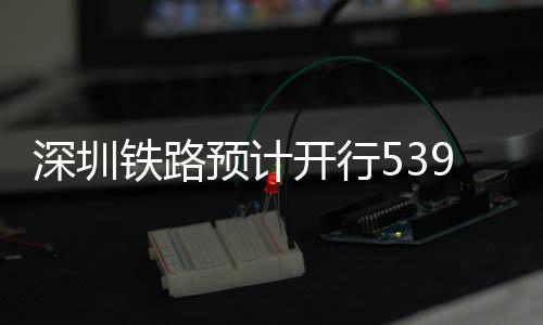 高铁预计夜间铁路9趟深圳开行