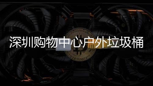 购物桶厂中心作图深圳垃圾户外家制