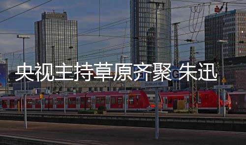 搞笑格格央视迅撒主持 朱贝宁扮齐聚还珠草原