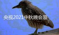 央视2021中秋晚会嘉宾阵容 央视中秋晚会直播时间入口：CCTV1 CCTV3