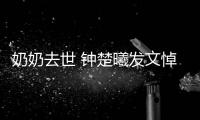 奶奶去世 钟楚曦发文悼念：来世做我的小公主吧