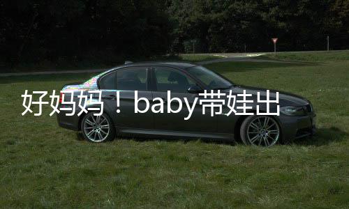 太像妈 小抱着爸爸全程带娃好妈海绵出游