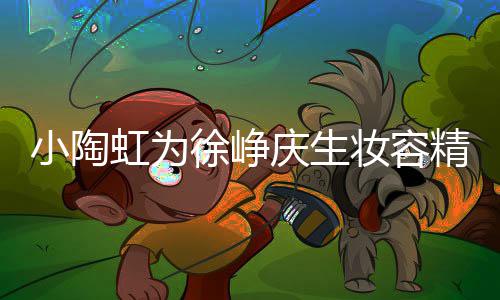 人同小陶徐峥妆容 两蜡烛庆生起吹虹为精致框一