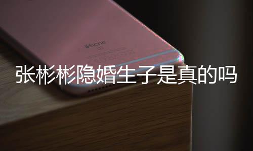 认已吗文否张彬子是真的张彬彬隐彬发婚生婚