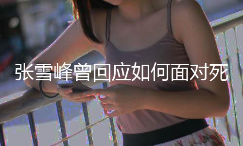如何人面对 下张雪死亡生真辈子回应好玩还来峰曾